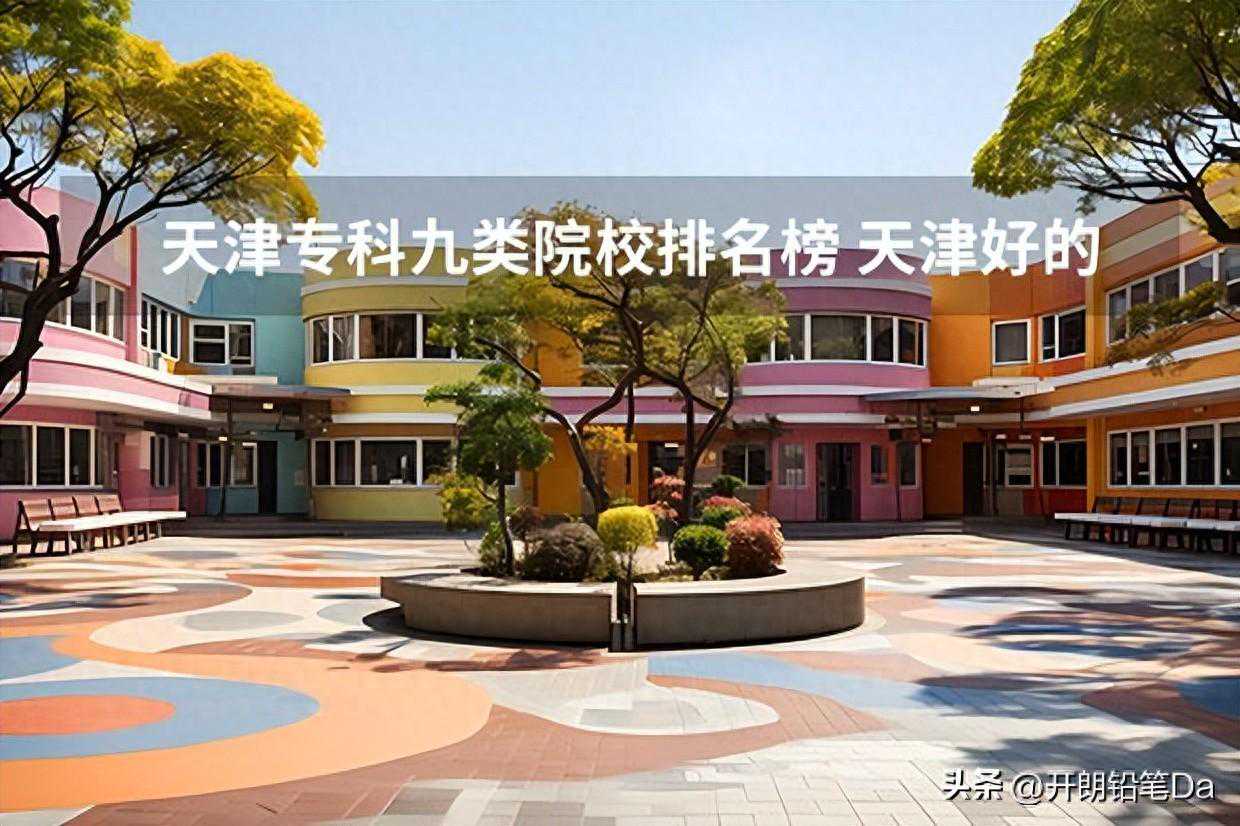 天津专科九类院校排名榜 天津好的专科学校排名